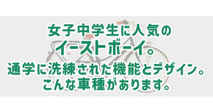 女子中学生に人気のイーストボーイ。通学に洗練された機能とデザイン。こんな車種があります。